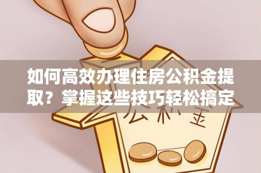 杉林如何高效办理住房公积金提取？掌握这些技巧轻松搞定