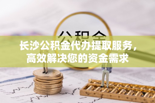 杉林长沙公积金代办提取服务，高效解决您的资金需求