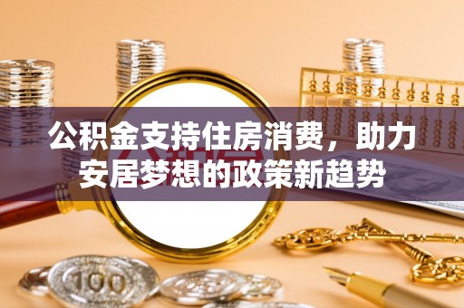 杉林公积金支持住房消费，助力安居梦想的政策新趋势