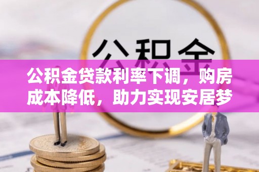 杉林公积金贷款利率下调，购房成本降低，助力实现安居梦