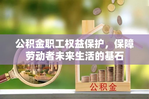 杉林公积金职工权益保护，保障劳动者未来生活的基石