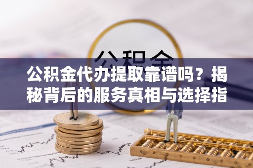 杉林公积金代办提取靠谱吗？揭秘背后的服务真相与选择指南
