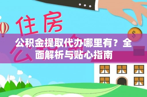 杉林公积金提取代办哪里有？全面解析与贴心指南
