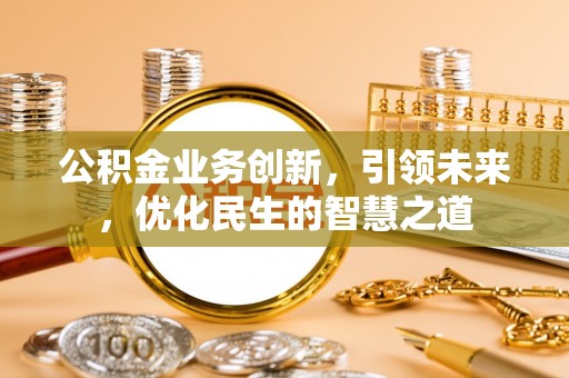 杉林公积金业务创新，引领未来，优化民生的智慧之道