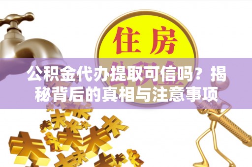 杉林公积金代办提取可信吗？揭秘背后的真相与注意事项