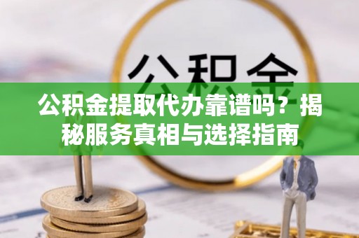 杉林公积金提取代办靠谱吗？揭秘服务真相与选择指南