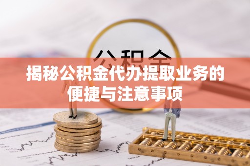杉林揭秘公积金代办提取业务的便捷与注意事项