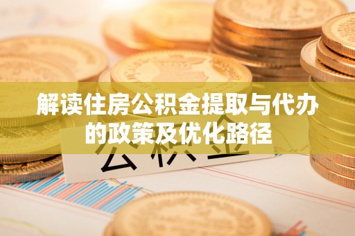杉林解读住房公积金提取与代办的政策及优化路径