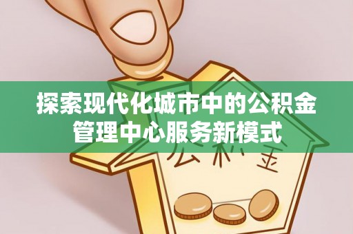杉林探索现代化城市中的公积金管理中心服务新模式