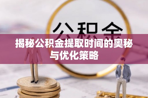 杉林揭秘公积金提取时间的奥秘与优化策略