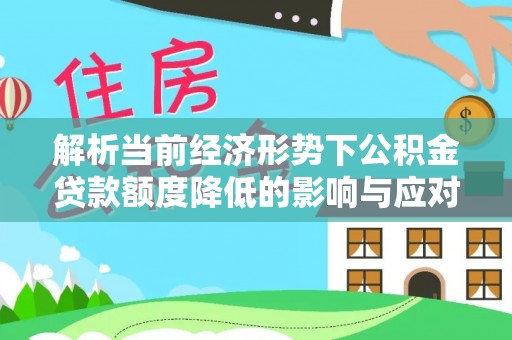 杉林解析当前经济形势下公积金贷款额度降低的影响与应对策略