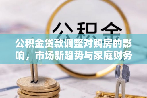 杉林公积金贷款调整对购房的影响，市场新趋势与家庭财务规划