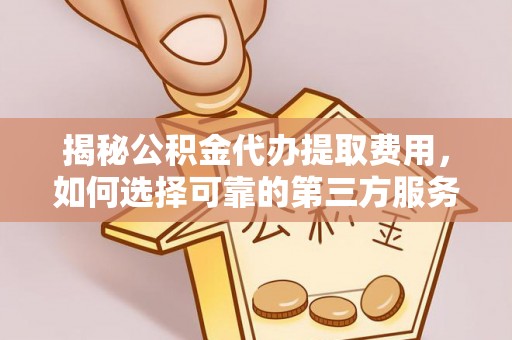 杉林揭秘公积金代办提取费用，如何选择可靠的第三方服务