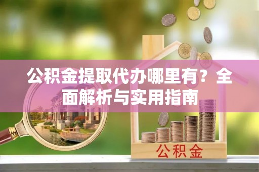 杉林公积金提取代办哪里有？全面解析与实用指南