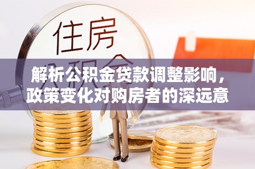 杉林解析公积金贷款调整影响，政策变化对购房者的深远意义