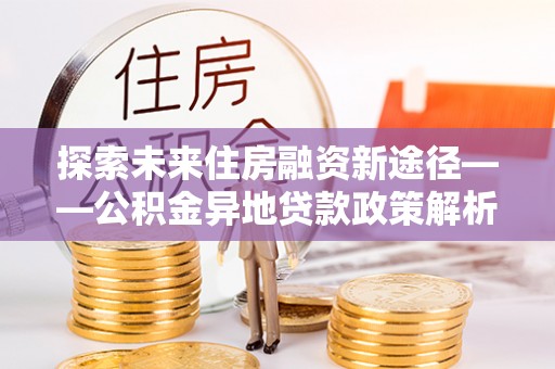 杉林探索未来住房融资新途径——公积金异地贷款政策解析与实践