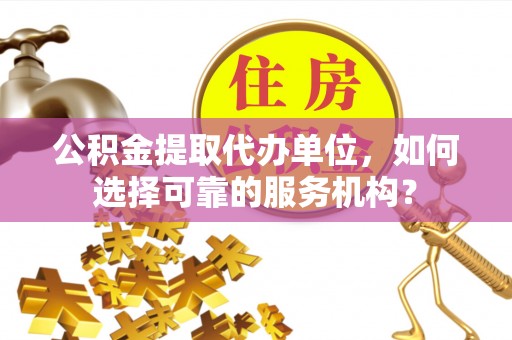 杉林公积金提取代办单位，如何选择可靠的服务机构？