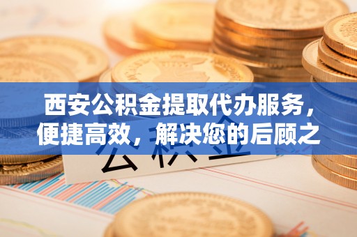 杉林西安公积金提取代办服务，便捷高效，解决您的后顾之忧