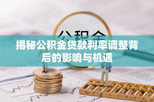 杉林揭秘公积金贷款利率调整背后的影响与机遇