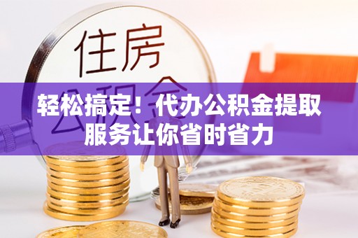 杉林轻松搞定！代办公积金提取服务让你省时省力