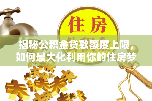 杉林揭秘公积金贷款额度上限，如何最大化利用你的住房梦想资金？