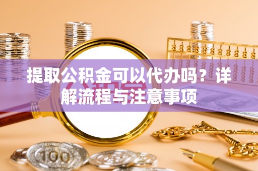 杉林提取公积金可以代办吗？详解流程与注意事项