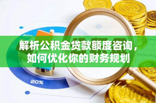 杉林解析公积金贷款额度咨询，如何优化你的财务规划