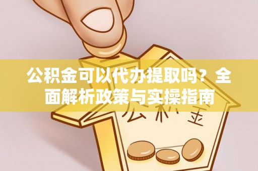 杉林公积金可以代办提取吗？全面解析政策与实操指南