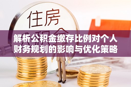 杉林解析公积金缴存比例对个人财务规划的影响与优化策略