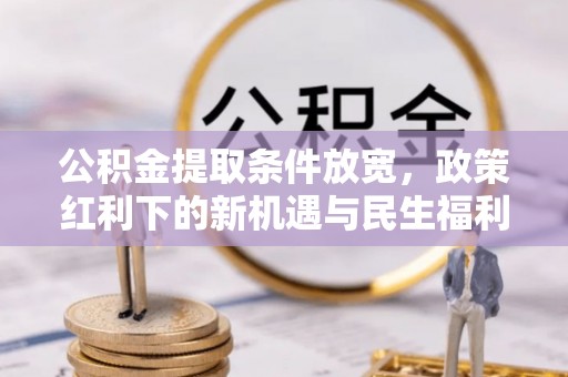 杉林公积金提取条件放宽，政策红利下的新机遇与民生福利