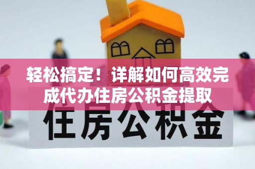 杉林轻松搞定！详解如何高效完成代办住房公积金提取