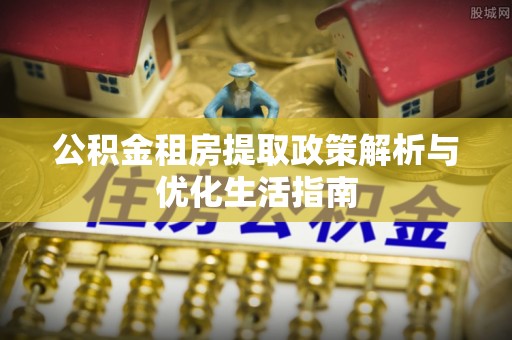 杉林公积金租房提取政策解析与优化生活指南