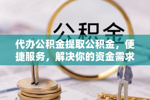 杉林代办公积金提取公积金，便捷服务，解决你的资金需求