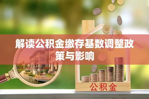 杉林解读公积金缴存基数调整政策与影响