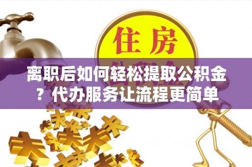 杉林离职后如何轻松提取公积金？代办服务让流程更简单