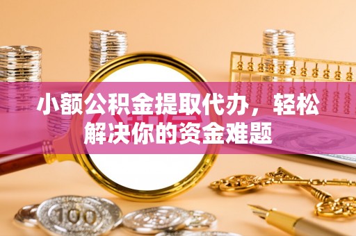 杉林小额公积金提取代办，轻松解决你的资金难题