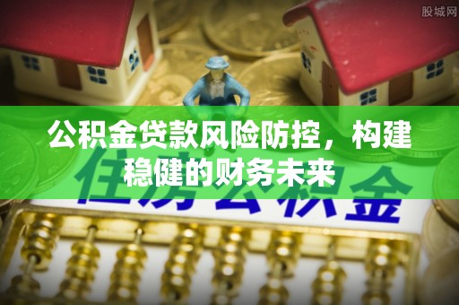 杉林公积金贷款风险防控，构建稳健的财务未来