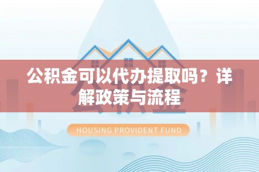 杉林公积金可以代办提取吗？详解政策与流程