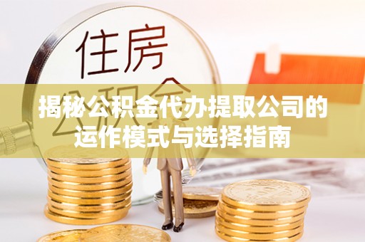 杉林揭秘公积金代办提取公司的运作模式与选择指南