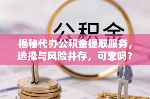 杉林揭秘代办公积金提取服务，选择与风险并存，可靠吗？