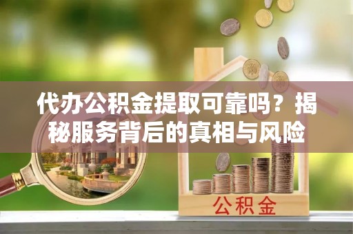 杉林代办公积金提取可靠吗？揭秘服务背后的真相与风险