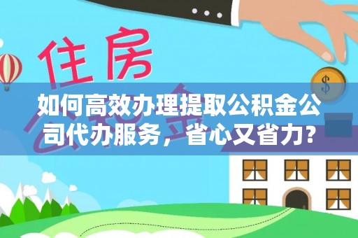 杉林如何高效办理提取公积金公司代办服务，省心又省力？