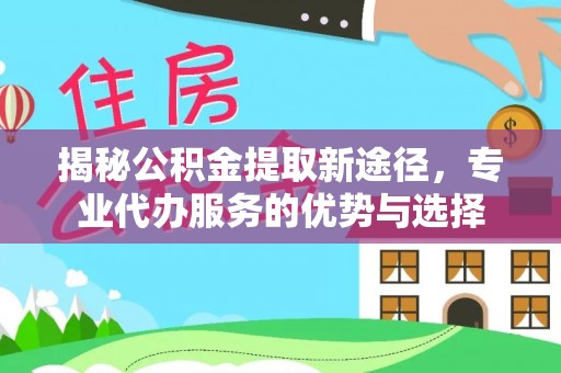 杉林揭秘公积金提取新途径，专业代办服务的优势与选择