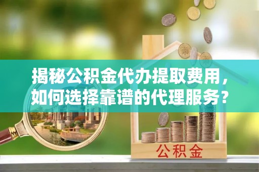 杉林揭秘公积金代办提取费用，如何选择靠谱的代理服务？