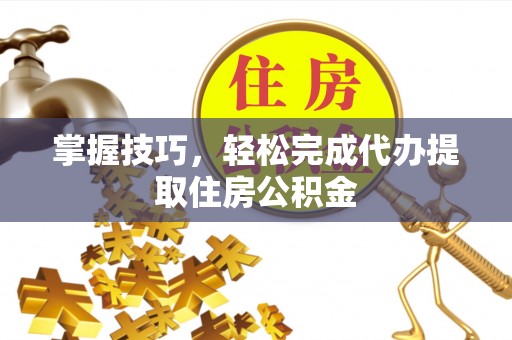 杉林掌握技巧，轻松完成代办提取住房公积金