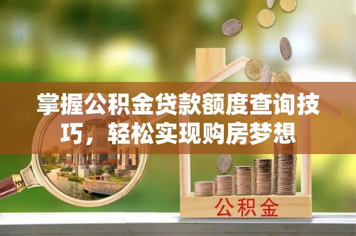 杉林掌握公积金贷款额度查询技巧，轻松实现购房梦想