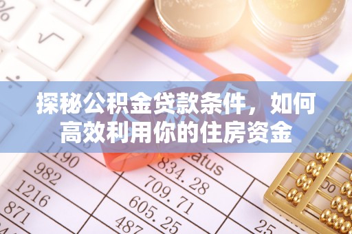 杉林探秘公积金贷款条件，如何高效利用你的住房资金