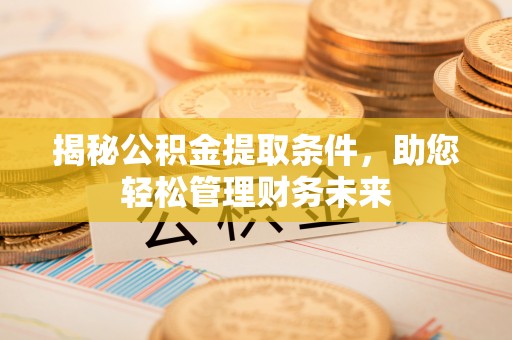 杉林揭秘公积金提取条件，助您轻松管理财务未来