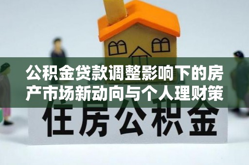 杉林公积金贷款调整影响下的房产市场新动向与个人理财策略