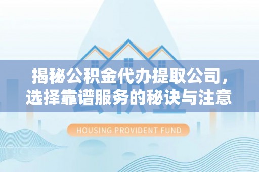 杉林揭秘公积金代办提取公司，选择靠谱服务的秘诀与注意事项